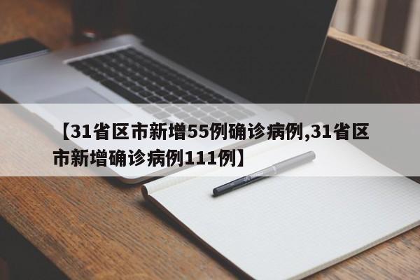 【31省区市新增55例确诊病例,31省区市新增确诊病例111例】