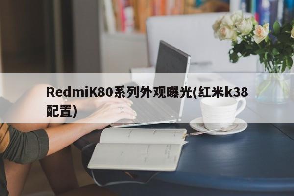 RedmiK80系列外观曝光(红米k38配置)