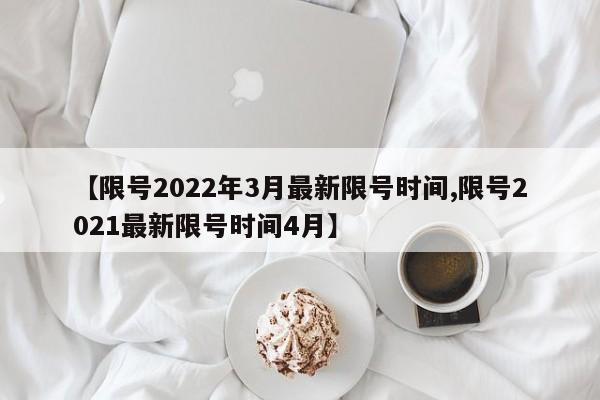 【限号2022年3月最新限号时间,限号2021最新限号时间4月】