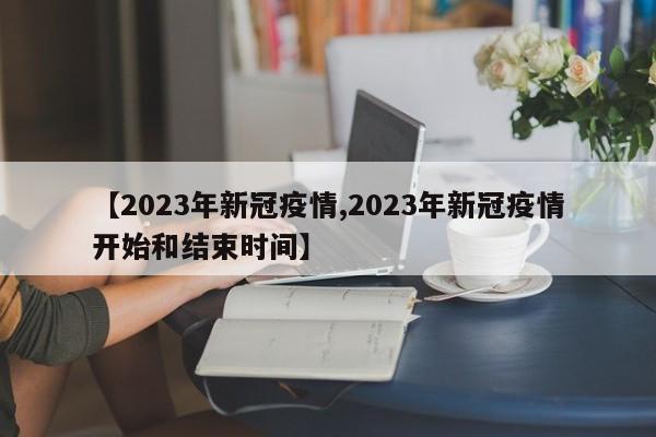 【2023年新冠疫情,2023年新冠疫情开始和结束时间】