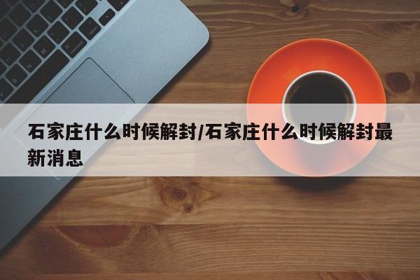 石家庄什么时候解封/石家庄什么时候解封最新消息