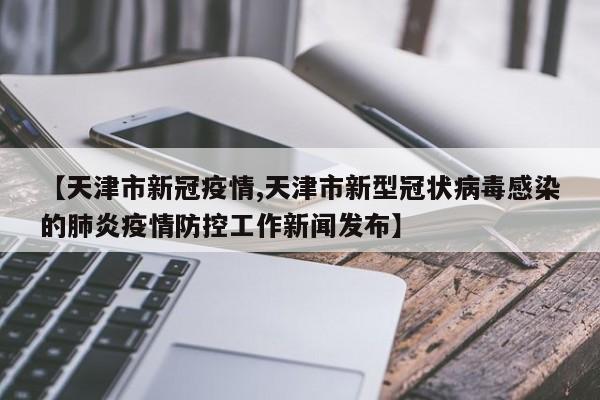 【天津市新冠疫情,天津市新型冠状病毒感染的肺炎疫情防控工作新闻发布】