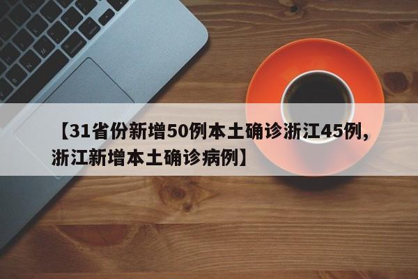 【31省份新增50例本土确诊浙江45例,浙江新增本土确诊病例】