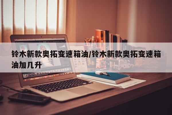 铃木新款奥拓变速箱油/铃木新款奥拓变速箱油加几升