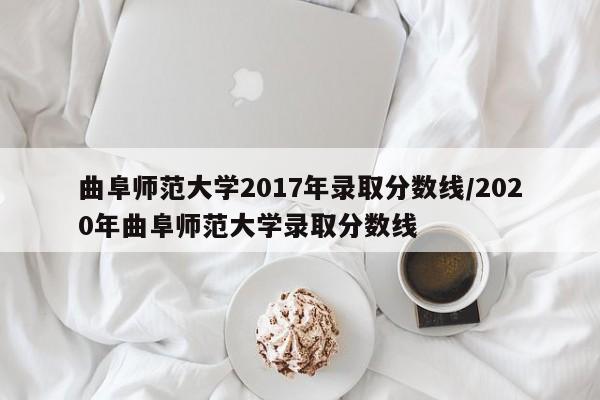 曲阜师范大学2017年录取分数线/2020年曲阜师范大学录取分数线