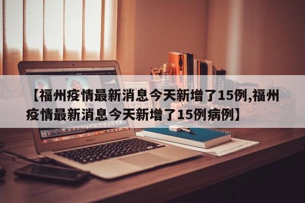 【福州疫情最新消息今天新增了15例,福州疫情最新消息今天新增了15例病例】