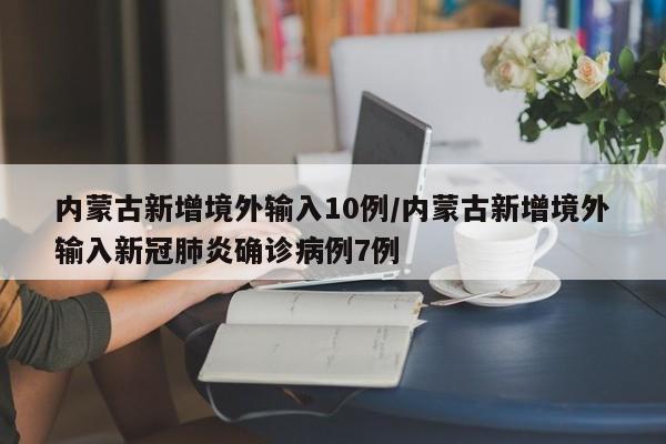 内蒙古新增境外输入10例/内蒙古新增境外输入新冠肺炎确诊病例7例