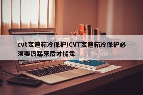 cvt变速箱冷保护/CVT变速箱冷保护必须要热起来后才能走