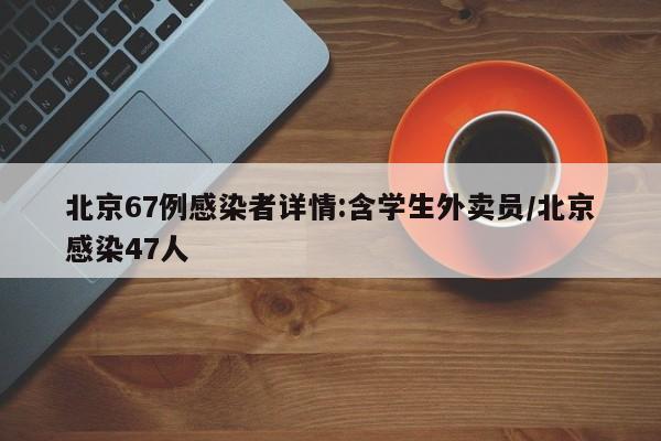 北京67例感染者详情:含学生外卖员/北京感染47人