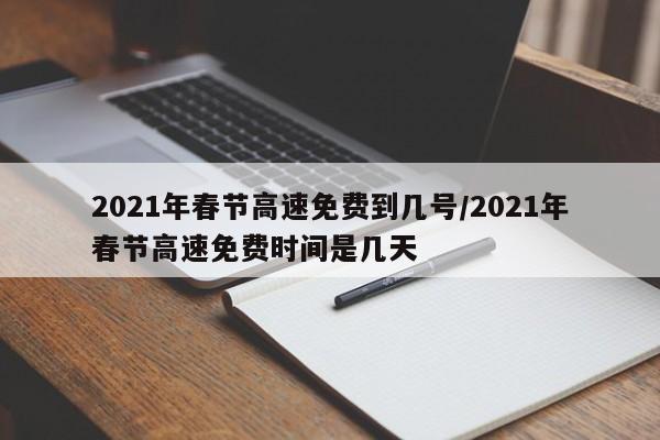 2021年春节高速免费到几号/2021年春节高速免费时间是几天