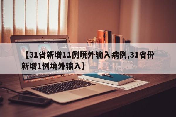 【31省新增11例境外输入病例,31省份新增1例境外输入】