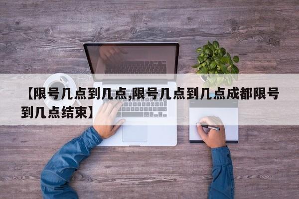 【限号几点到几点,限号几点到几点成都限号到几点结束】