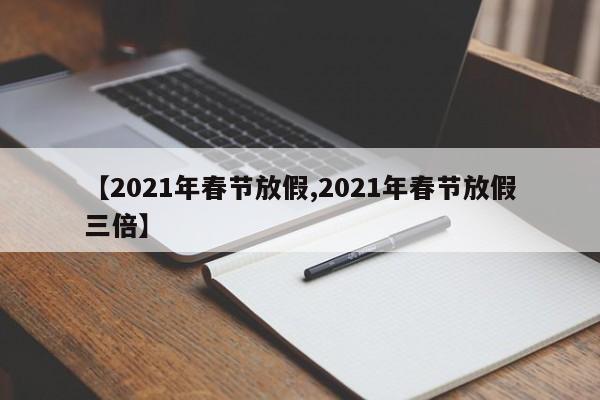 【2021年春节放假,2021年春节放假三倍】