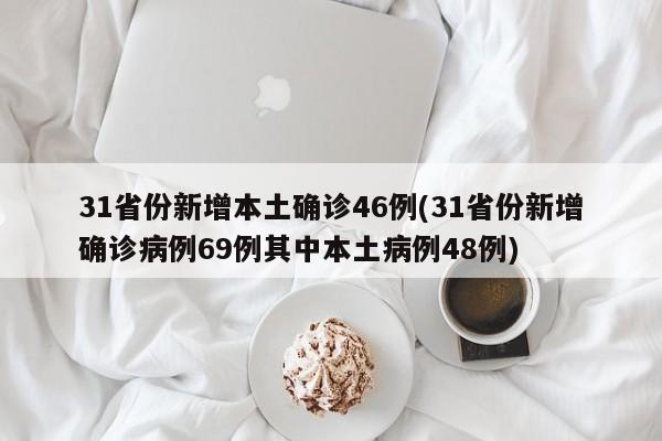 31省份新增本土确诊46例(31省份新增确诊病例69例其中本土病例48例)