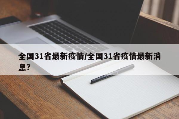 全国31省最新疫情/全国31省疫情最新消息?