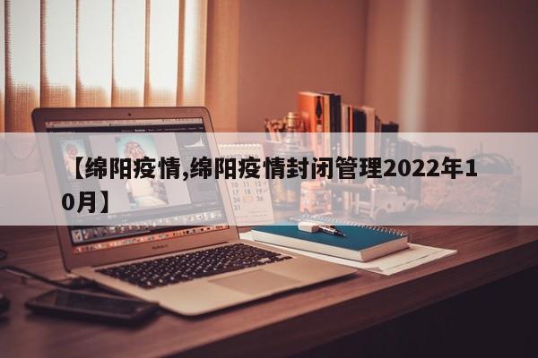 【绵阳疫情,绵阳疫情封闭管理2022年10月】