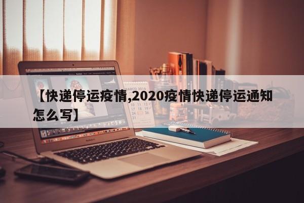 【快递停运疫情,2020疫情快递停运通知怎么写】
