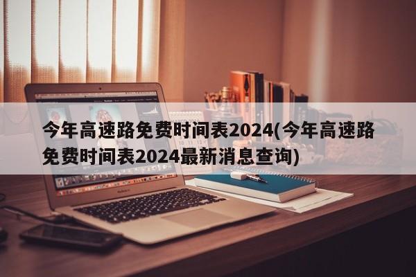 今年高速路免费时间表2024(今年高速路免费时间表2024最新消息查询)
