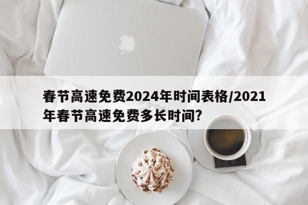 春节高速免费2024年时间表格/2021年春节高速免费多长时间?