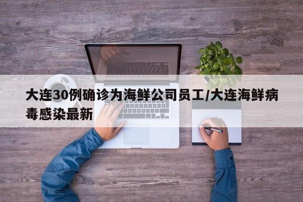 大连30例确诊为海鲜公司员工/大连海鲜病毒感染最新