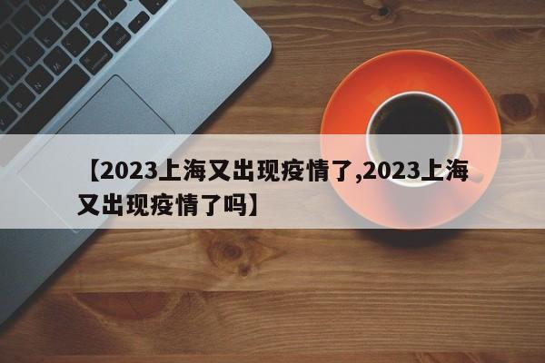 【2023上海又出现疫情了,2023上海又出现疫情了吗】