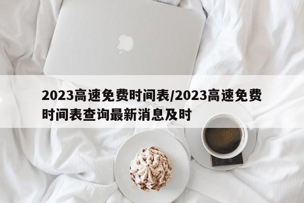 2023高速免费时间表/2023高速免费时间表查询最新消息及时
