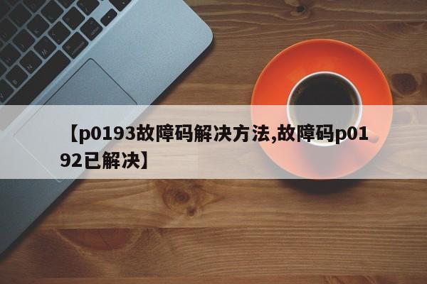 【p0193故障码解决方法,故障码p0192已解决】
