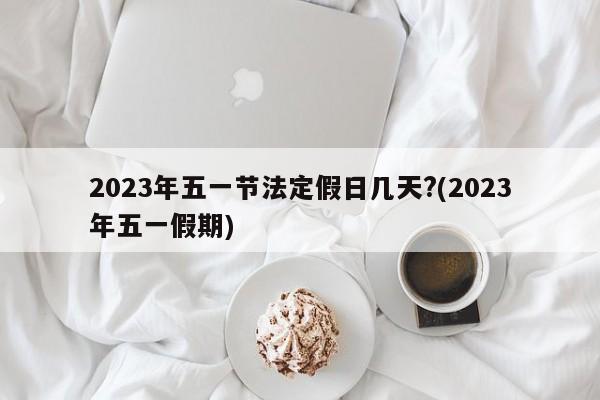 2023年五一节法定假日几天?(2023年五一假期)