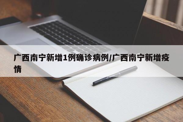 广西南宁新增1例确诊病例/广西南宁新增疫情