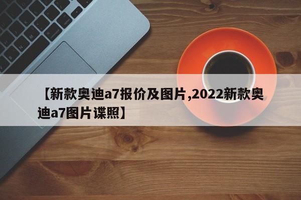 【新款奥迪a7报价及图片,2022新款奥迪a7图片谍照】