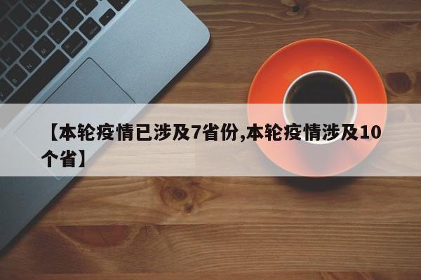 【本轮疫情已涉及7省份,本轮疫情涉及10个省】