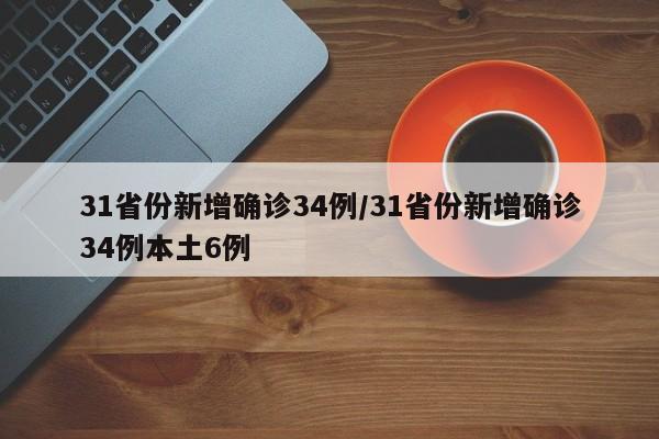 31省份新增确诊34例/31省份新增确诊34例本土6例