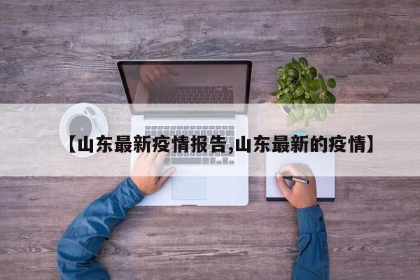 【山东最新疫情报告,山东最新的疫情】