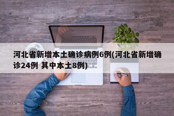 河北省新增本土确诊病例6例(河北省新增确诊24例 其中本土8例)