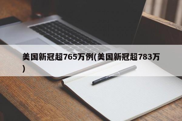 美国新冠超765万例(美国新冠超783万)