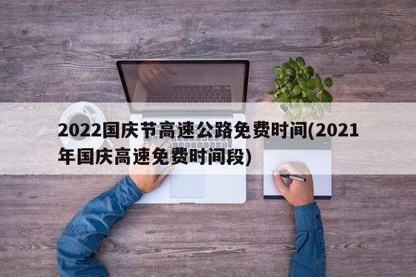 2022国庆节高速公路免费时间(2021年国庆高速免费时间段)