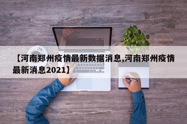 【河南郑州疫情最新数据消息,河南郑州疫情最新消息2021】