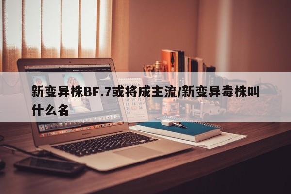 新变异株BF.7或将成主流/新变异毒株叫什么名