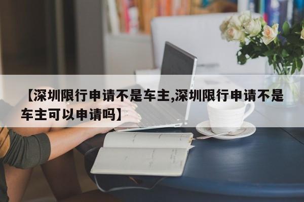 【深圳限行申请不是车主,深圳限行申请不是车主可以申请吗】