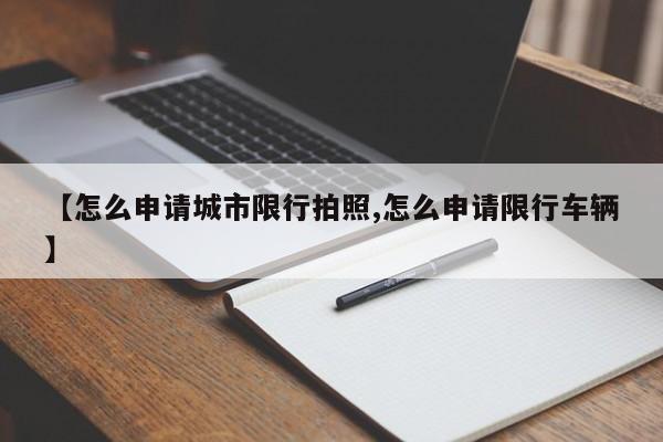 【怎么申请城市限行拍照,怎么申请限行车辆】