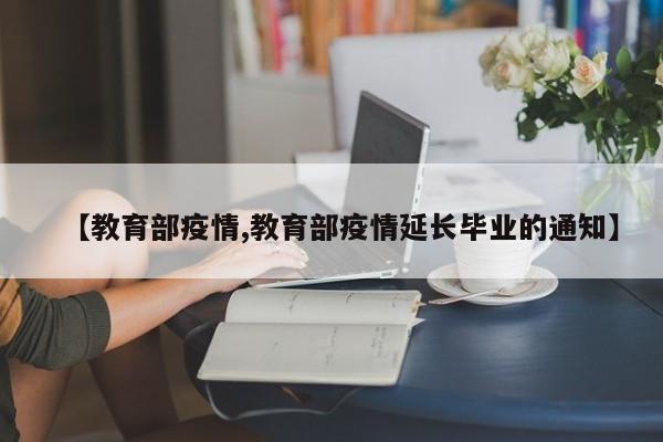 【教育部疫情,教育部疫情延长毕业的通知】