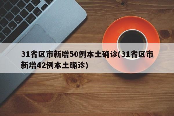 31省区市新增50例本土确诊(31省区市新增42例本土确诊)