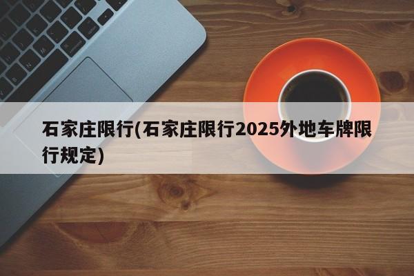 石家庄限行(石家庄限行2025外地车牌限行规定)