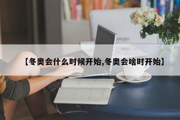 【冬奥会什么时候开始,冬奥会啥时开始】