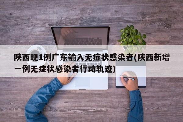 陕西现1例广东输入无症状感染者(陕西新增一例无症状感染者行动轨迹)