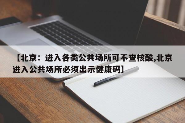 【北京:进入各类公共场所可不查核酸,北京进入公共场所必须出示健康码】