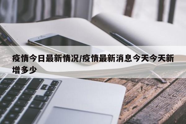 疫情今日最新情况/疫情最新消息今天今天新增多少