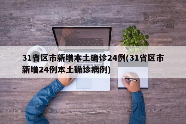 31省区市新增本土确诊24例(31省区市新增24例本土确诊病例)