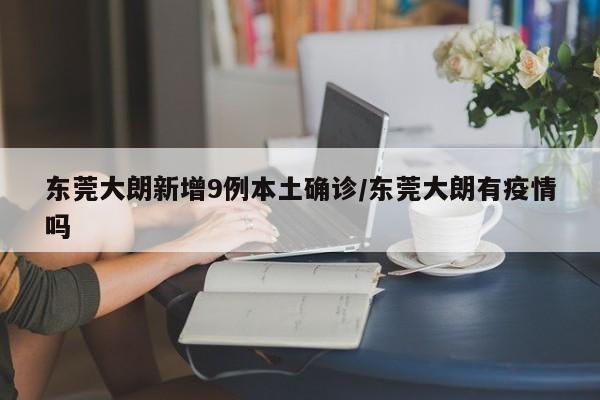 东莞大朗新增9例本土确诊/东莞大朗有疫情吗