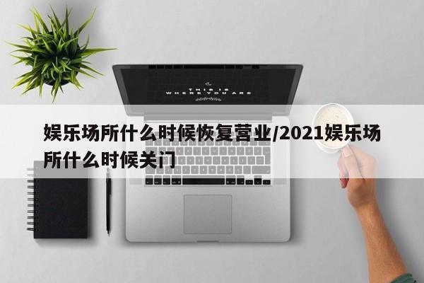娱乐场所什么时候恢复营业/2021娱乐场所什么时候关门